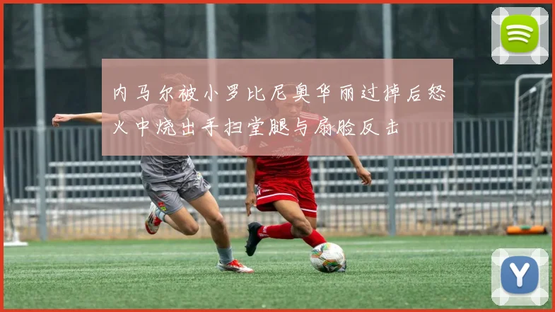 内马尔被小罗比尼奥华丽过掉后怒火中烧出手扫堂腿与扇脸反击