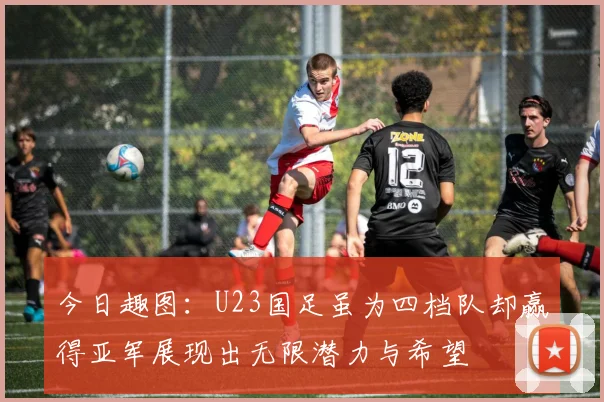 今日趣图：U23国足虽为四档队却赢得亚军展现出无限潜力与希望