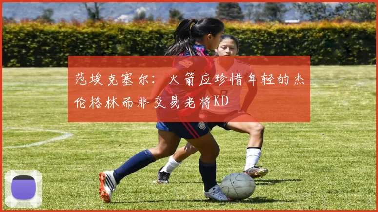 范埃克塞尔：火箭应珍惜年轻的杰伦格林而非交易老将KD