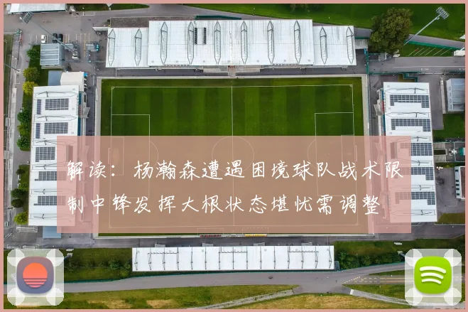 解读：杨瀚森遭遇困境球队战术限制中锋发挥大根状态堪忧需调整