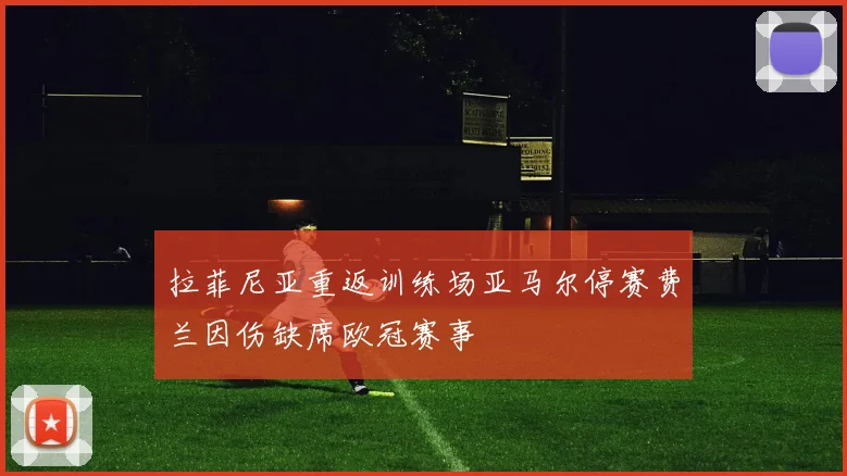 拉菲尼亚重返训练场亚马尔停赛费兰因伤缺席欧冠赛事
