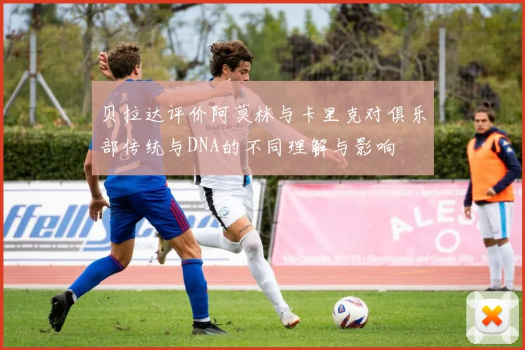 贝拉达评价阿莫林与卡里克对俱乐部传统与DNA的不同理解与影响