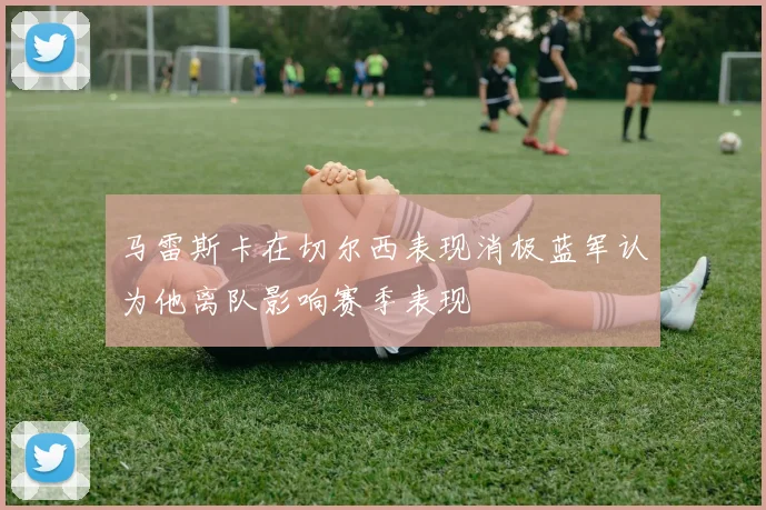 马雷斯卡在切尔西表现消极蓝军认为他离队影响赛季表现