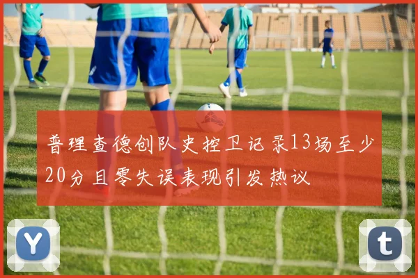 普理查德创队史控卫记录13场至少20分且零失误表现引发热议