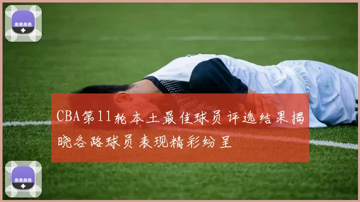 CBA第11轮本土最佳球员评选结果揭晓各路球员表现精彩纷呈