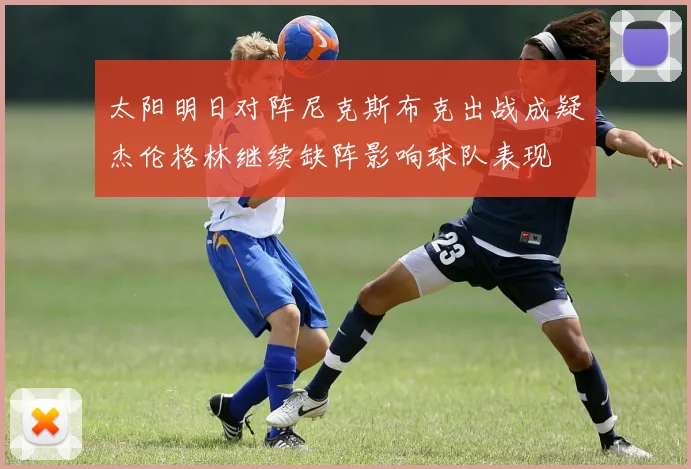 太阳明日对阵尼克斯布克出战成疑杰伦格林继续缺阵影响球队表现