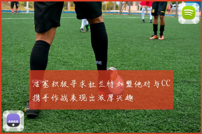 活塞积极寻求杜兰特加盟他对与CC携手作战表现出浓厚兴趣