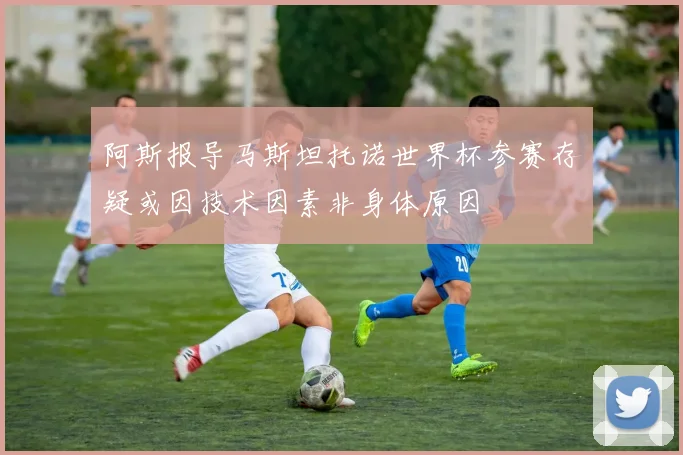 阿斯报导马斯坦托诺世界杯参赛存疑或因技术因素非身体原因