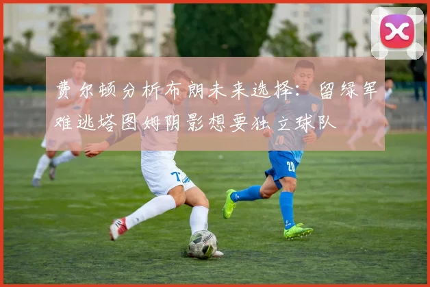 费尔顿分析布朗未来选择：留绿军难逃塔图姆阴影想要独立球队