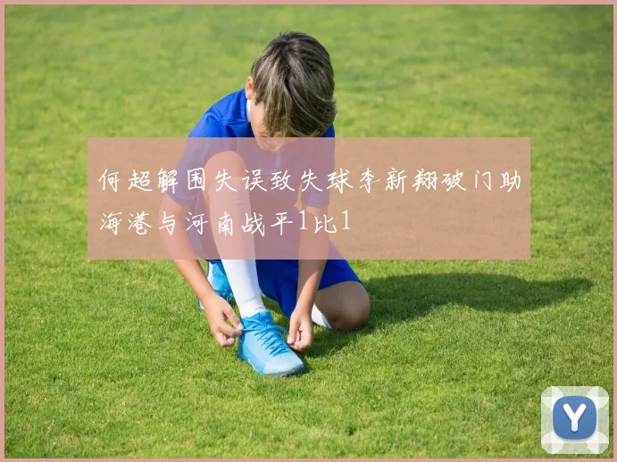 何超解围失误致失球李新翔破门助海港与河南战平1比1