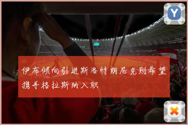 伊布倾向引进斯洛特朗尼克则希望携手格拉斯纳入职