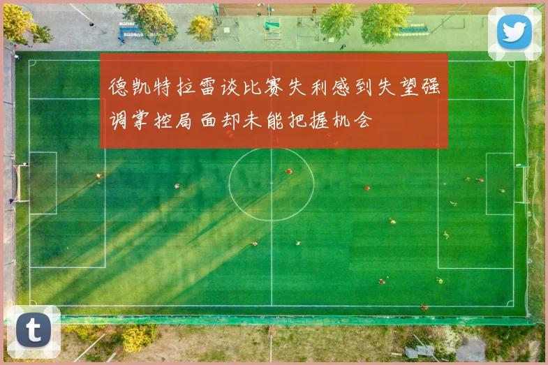 德凯特拉雷谈比赛失利感到失望强调掌控局面却未能把握机会