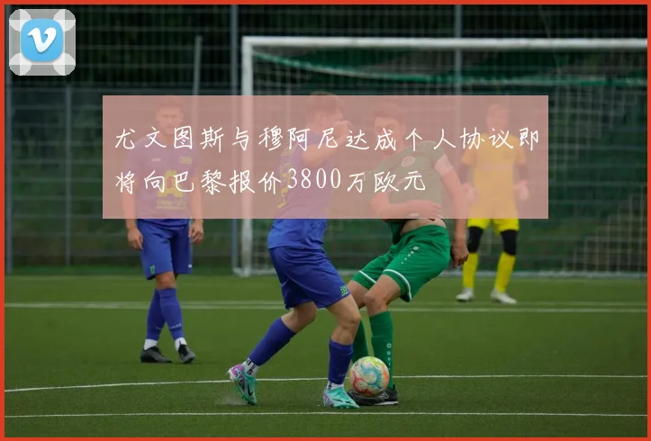尤文图斯与穆阿尼达成个人协议即将向巴黎报价3800万欧元