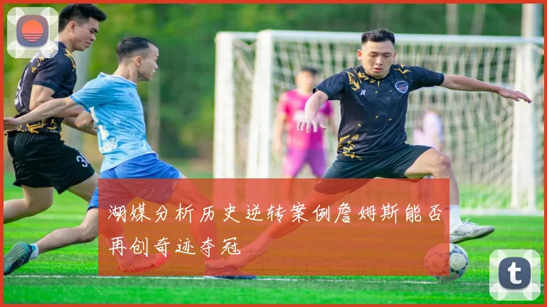 湖媒分析历史逆转案例詹姆斯能否再创奇迹夺冠