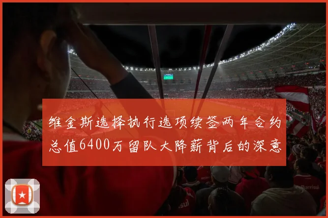 维金斯选择执行选项续签两年合约总值6400万留队大降薪背后的深意