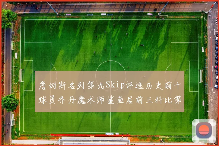 詹姆斯名列第九Skip评选历史前十球员乔丹魔术师鲨鱼居前三科比第七