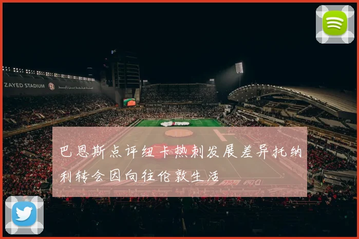 巴恩斯点评纽卡热刺发展差异托纳利转会因向往伦敦生活