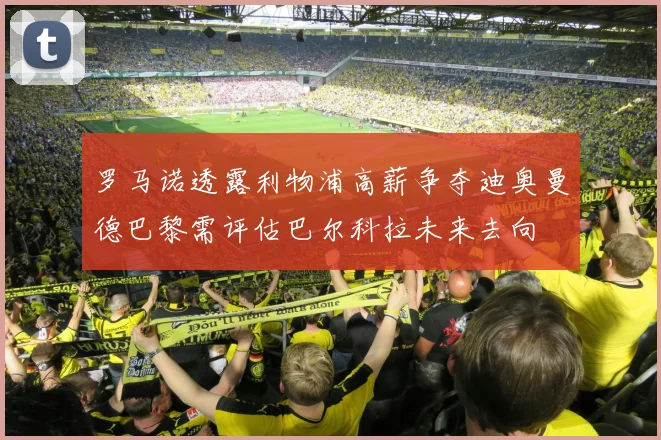 罗马诺透露利物浦高薪争夺迪奥曼德巴黎需评估巴尔科拉未来去向