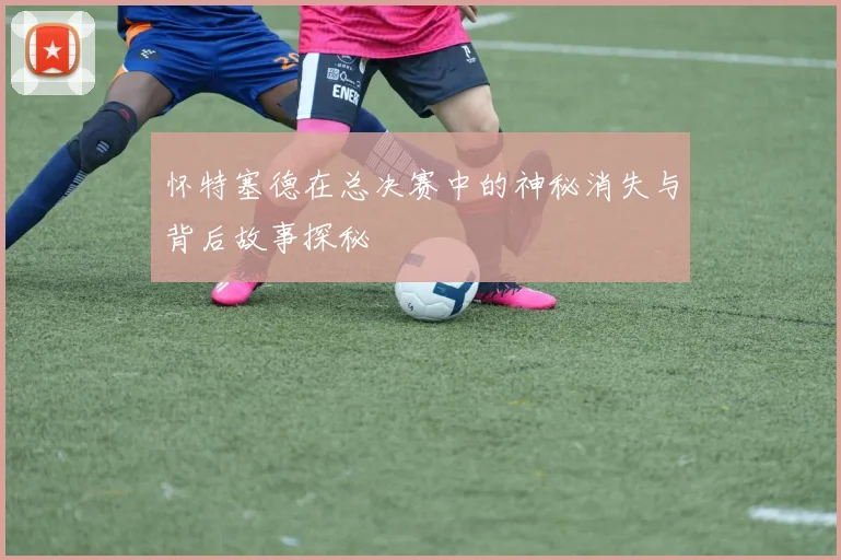 怀特塞德在总决赛中的神秘消失与背后故事探秘