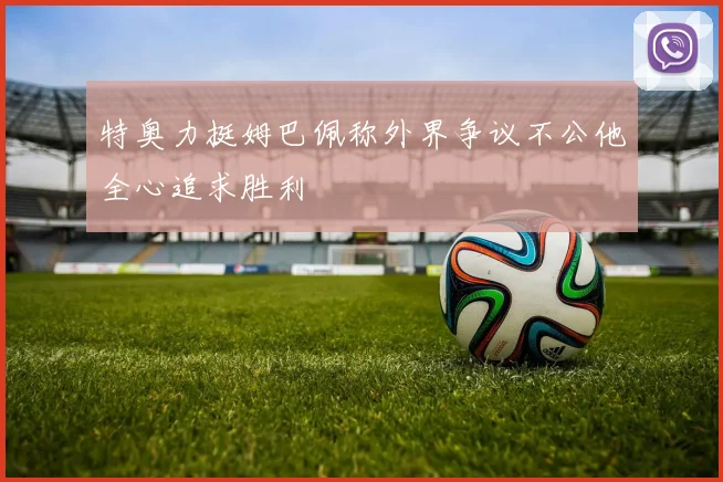 特奥力挺姆巴佩称外界争议不公他全心追求胜利